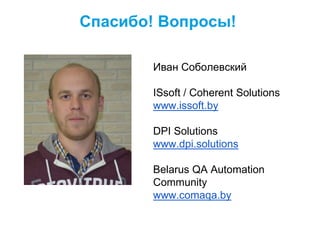 Спасибо! Вопросы!
Иван Соболевский
ISsoft / Coherent Solutions
www.issoft.by
DPI Solutions
www.dpi.solutions
Belarus QA Automation
Community
www.comaqa.by
 