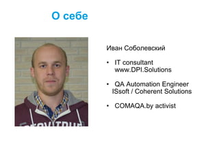 О себе
Иван Соболевский
• IT consultant
www.DPI.Solutions
• QA Automation Engineer
ISsoft / Coherent Solutions
• COMAQA.by activist
 