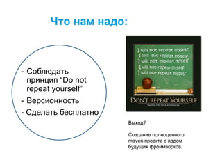 Что нам надо:
- Соблюдать
принцип “Do not
repeat yourself”
- Версионность
- Сделать бесплатно
Выход?
Создание полноценного
maven проекта с ядром
будущих фреймворков.
 