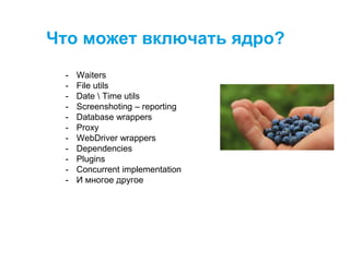 - Waiters
- File utils
- Date  Time utils
- Screenshoting – reporting
- Database wrappers
- Proxy
- WebDriver wrappers
- Dependencies
- Plugins
- Concurrent implementation
- И многое другое
Что может включать ядро?
 