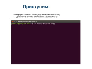 Приступим:
Платформа – Ubuntu server (ведь мы хотим бесплатно):
- Достаточно простой виртуальной машины без UI
 