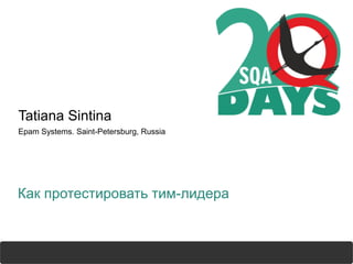 sqadays.com
Tatiana Sintina
Epam Systems. Saint-Petersburg, Russia
Как протестировать тим-лидера
 