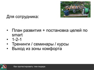 Для сотрудника:
• План развития + постановка целей по
smart
• 1-2-1
• Тренинги / семинары / курсы
• Выход из зоны комфорта
Как протестировать тим-лидера
 