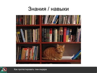 Знания / навыки
Как протестировать тим-лидера
 