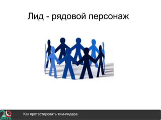 Лид - рядовой персонаж
Как протестировать тим-лидера
 