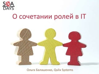 О сочетании ролей в IT
Ольга Балашенко, Qulix Systems
 