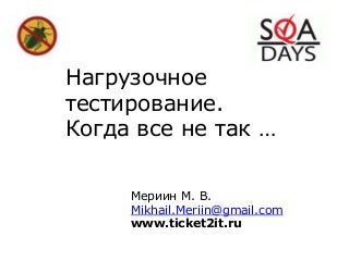 Нагрузочное
тестирование.
Когда все не так …
Мериин М. В.
Mikhail.Meriin@gmail.com
www.ticket2it.ru
 