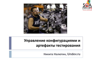 Управление конфигурациями и
      артефакты тестирования

         Никита Налютин, Undev.ru
 