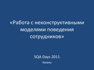«Работа с неконструктивными моделями поведения сотрудников» SQA Days 2011 Казань 