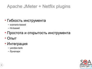 16
Apache JMeter + Netflix plugins
• Гибкость инструмента
– scenario-based
– hit-based
• Простота и открытость инструмента
• Опыт
• Интеграция
– yandex-tank
– Лунапарк
 