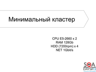 Минимальный кластер
CPU E5-2660 x 2
RAM 128Gb
HDD (7200rpm) x 4
NET 1Gbit/s
 