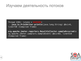 43
Thread 2391: (state = BLOCKED)
- java.io.PrintWriter.println(java.lang.String) @bci=6,
line=738 (Compiled frame)
-
org.apache.jmeter.reporters.ResultCollector.sampleOccurred(o
rg.apache.jmeter.samplers.SampleEvent) @bci=83, line=510
(Compiled frame)
Изучаем деятельность потоков
 