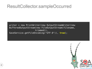 46
writer = new PrintWriter(new OutputStreamWriter(new
BufferedOutputStream(new FileOutputStream(filename,
trimmed)),
SaveService.getFileEncoding("UTF-8")), true);
ResultCollector.sampleOccurred
 