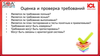 Оценка и проверка требований 
• Является ли требование полным? 
• Является ли требование ясным? 
• Является ли требование выполнимым? 
• Является ли план тестирования и тесты понятным и приемлемыми? 
• Требования могут быть измерены? 
• Требования могут быть протестированы? 
• Могут быть связаны с архитектурой системы? 
 