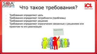 Что такое требования? 
• Требования определяют цель 
• Требования определяют потребности (проблемы) 
• Требования определяют решение 
• Требования определяют ограничения связанные с решением или 
проектом по его реализации 
 