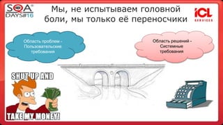 Мы, не испытываем головной 
боли, мы только её переносчики 
Область проблем - 
Пользовательские 
требования 
Область решений - 
Системные 
требования 
 