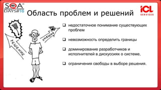 Область проблем и решений 
 недостаточное понимание существующих 
проблем 
 невозможность определить границы 
 доминирование разработчиков и 
исполнителей в дискуссиях о системе, 
 ограничения свободы в выборе решения. 
 