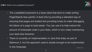 ‹ ›29
What is the LoadableComponent?
• The LoadableComponent is a base class that aims to make writing
PageObjects less pa...
