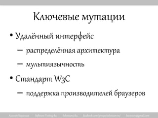 Алексей Баранцев Software-Testing.Ru Selenium2.Ru facebook.com/groups/selenium.ru/ barancev@gmail.com
Ключевые мутации
• Удалённый интерфейс
– распределённая архитектура
– мультиязычность
• Стандарт W3C
– поддержка производителей браузеров
 