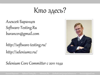 Алексей Баранцев Software-Testing.Ru Selenium2.Ru facebook.com/groups/selenium.ru/ barancev@gmail.com
Кто здесь?
Алексей Баранцев
Software-Testing.Ru
barancev@gmail.com
http://software-testing.ru/
http://selenium2.ru/
Selenium Core Committer с 2011 года
 