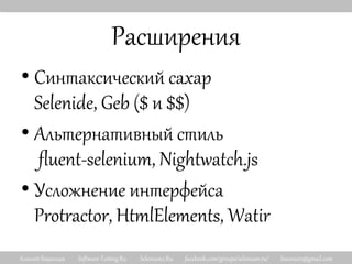 Алексей Баранцев Software-Testing.Ru Selenium2.Ru facebook.com/groups/selenium.ru/ barancev@gmail.com
Расширения
• Синтаксический сахар
Selenide, Geb ($ и $$)
• Альтернативный стиль
fluent-selenium, Nightwatch.js
• Усложнение интерфейса
Protractor, HtmlElements, Watir
 