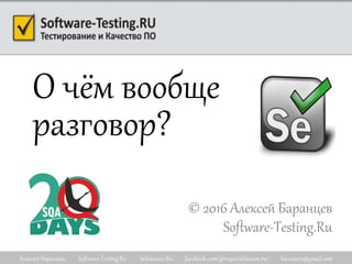 Алексей Баранцев Software-Testing.Ru Selenium2.Ru facebook.com/groups/selenium.ru/ barancev@gmail.com
О чём вообще
разговор?
© 2016 Алексей Баранцев
Software-Testing.Ru
 