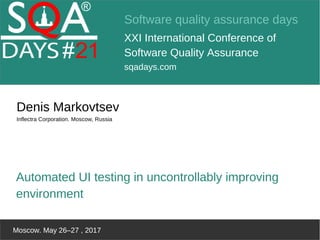 Software quality assurance days
XXI International Conference of
Software Quality Assurance
sqadays.com
Moscow. May 26–27 , 2017
Denis Markovtsev
Inflectra Corporation. Moscow, Russia
Automated UI testing in uncontrollably improving
environment
 