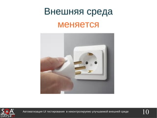 10Автоматизация UI тестирования в неконтролируемо улучшаемой внешней среде
Внешняя среда
меняется
 