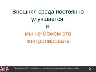 15Автоматизация UI тестирования в неконтролируемо улучшаемой внешней среде
Внешняя среда постоянно
улучшается
и
мы не можем это
контролировать
 