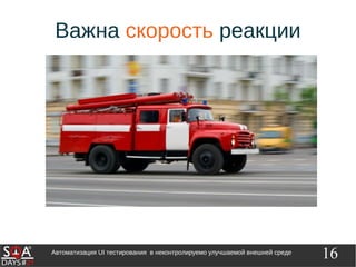 16Автоматизация UI тестирования в неконтролируемо улучшаемой внешней среде
Важна скорость реакции
 