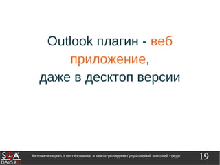 19Автоматизация UI тестирования в неконтролируемо улучшаемой внешней среде
Outlook плагин - веб
приложение,
даже в десктоп версии
 