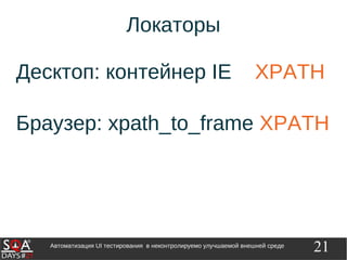 21Автоматизация UI тестирования в неконтролируемо улучшаемой внешней среде
Локаторы
Десктоп: контейнер IE XPATH
Браузер: xpath_to_frame XPATH
 