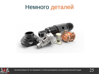 25Автоматизация UI тестирования в неконтролируемо улучшаемой внешней среде
Немного деталей
 