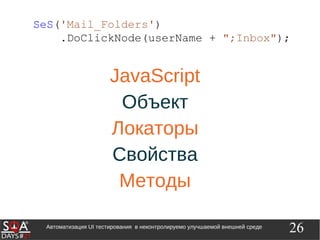 26Автоматизация UI тестирования в неконтролируемо улучшаемой внешней среде
SeS('Mail_Folders')
.DoClickNode(userName + ";Inbox");
JavaScript
Объект
Локаторы
Свойства
Методы
 