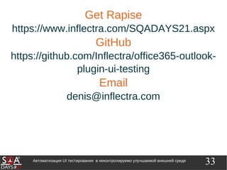 33Автоматизация UI тестирования в неконтролируемо улучшаемой внешней среде
Get Rapise
https://www.inflectra.com/SQADAYS21.aspx
GitHub
https://github.com/Inflectra/office365-outlook-
plugin-ui-testing
Email
denis@inflectra.com
 