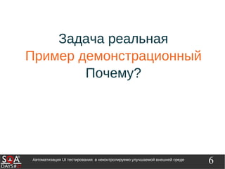 6Автоматизация UI тестирования в неконтролируемо улучшаемой внешней среде
Задача реальная
Пример демонстрационный
Почему?
 