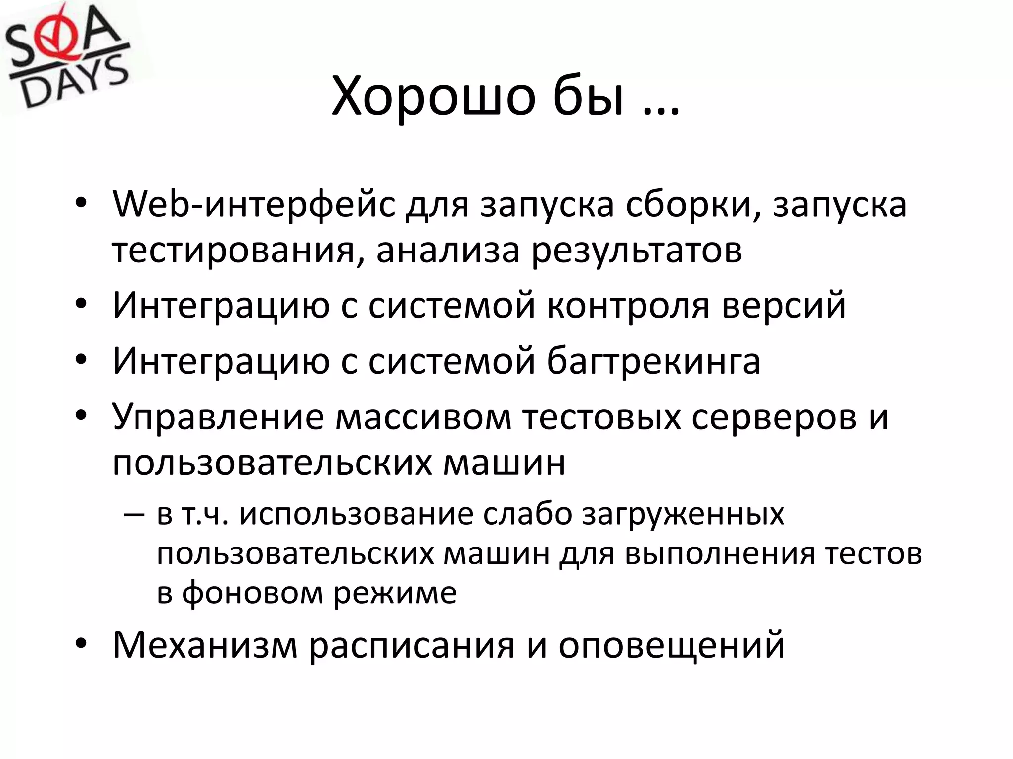 Хорошо бы …Web-интерфейс для запуска сборки, запуска тестирования, анализа результатовИнтеграцию с системой контроля версийИнтеграцию с системой багтрекингаУправление массивом тестовых серверов и пользовательских машинв т.ч. использование слабо загруженных пользовательских машин для выполнения тестов в фоновом режимеМеханизм расписания и оповещений
