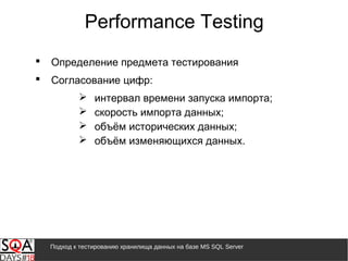 Подход к тестированию хранилища данных на базе MS SQL Server
Performance Testing
 Определение предмета тестирования
 Согласование цифр:
 интервал времени запуска импорта;
 скорость импорта данных;
 объём исторических данных;
 объём изменяющихся данных.
 