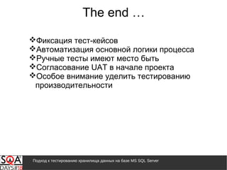 Подход к тестированию хранилища данных на базе MS SQL Server
The end …
Фиксация тест-кейсов
Автоматизация основной логики процесса
Ручные тесты имеют место быть
Согласование UAT в начале проекта
Особое внимание уделить тестированию
производительности
 