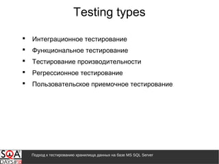 Подход к тестированию хранилища данных на базе MS SQL Server
Testing types
 Интеграционное тестирование
 Функциональное тестирование
 Тестирование производительности
 Регрессионное тестирование
 Пользовательское приемочное тестирование
 