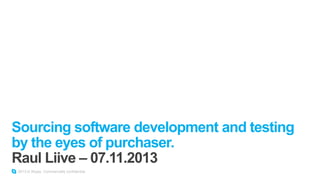 Sourcing software development and testing
by the eyes of purchaser.
Raul Liive – 07.11.2013
2013 © Skype. Commercially confidential.

 