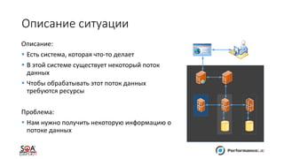 Описание:
 Есть система, которая что-то делает
 В этой системе существует некоторый поток
данных
 Чтобы обрабатывать этот поток данных
требуются ресурсы
Проблема:
 Нам нужно получить некоторую информацию о
потоке данных
Описание ситуации
 