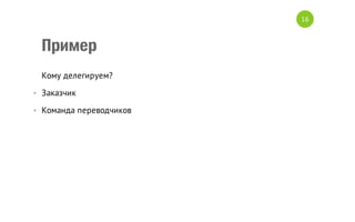 16

Пример
Кому делегируем?
• Заказчик
• Команда переводчиков

 