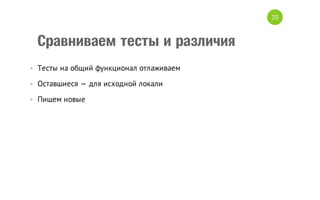 20

Сравниваем тесты и различия
• Тесты на общий функционал отлаживаем
• Оставшиеся — для исходной локали
• Пишем новые

 