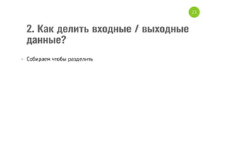 23

2. Как делить входные / выходные
данные?
• Собираем чтобы разделить

 