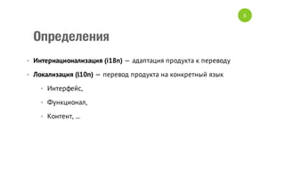 6

Определения
• Интернационализация (i18n) — адаптация продукта к переводу
• Локализация (l10n) — перевод продукта на конкретный язык
• Интерфейс,
• Функционал,
• Контент, ...

 