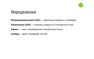 7

Определения
• Интернационализация (i18n) — адаптация продукта к переводу
• Локализация (l10n) — перевод продукта на конкретный язык
• Локаль — пакет переводов для конкретного языка
• Словарь — файл переводов текстов

 