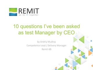 by Andriy Mudryy
Competence Lead / Delivery Manager
Remit AB
10 questions I’ve been asked
as test Manager by CEO
 