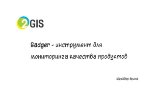 Badger - инструмент для
мониторинга качества продуктов
Шрейдер Ирина
1
 