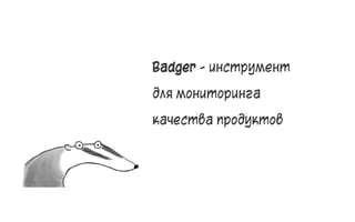 Badger - инструмент
для мониторинга
качества продуктов
25
 